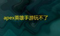 apex英雄手游玩不了怎么办